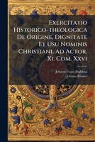 Exercitatio Historico-theologica De Origine, Dignitate Et Usu Nominis Christiani, Ad Actor. Xi. Com. Xxvi. 1246214652 Book Cover