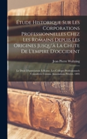 Étude Historique Sur Les Corporations Professionnelles Chez Les Romains Depuis Les Origines Jusqu'à La Chute De L'empire D'occident: Indices. Liste ... Funéraire Et Public,... 1016702019 Book Cover