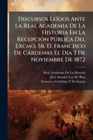 Discursos Leídos Ante La Real Academia De La Historia En La Recepción Pública Del Excmo. Sr. D. Francisco De Cárdenas El Dia 3 De Noviembre De 1872 1147779031 Book Cover