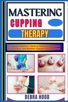 MASTERING CUPPING THERAPY: A Complete Beginner’s Guide to Unlocking Pain Relief, Detoxification, and Wellness Through Cupping Therapy B0DZBWNVQV Book Cover