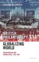 British Philanthropy in the Globalizing World: Entrepreneurs and Evangelicals, 1756-1840 0198887191 Book Cover
