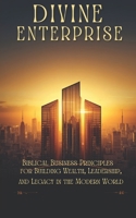 DIVINE ENTERPRISE:: Biblical Business Principles for Building Wealth, Leadership, and Legacy in the Modern World B0H7Q2MP3J Book Cover