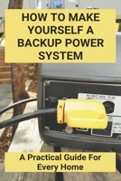 How To Make Yourself A Backup Power System: A Practical Guide For Every Home: Store Power Outage B092C8VBL9 Book Cover