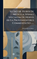Io. Iacob. Huber De Medulla Spinali Speciatim De Nervis Ab Ea Provenientibus Commentatio ...... (Latin Edition) 1024564908 Book Cover