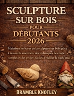 SCULPTURE SUR BOIS POUR DÉBUTANTS 2026: Maîtrisez les bases de la sculpture sur bois grâce à des outils essentiels, des techniques de coupe simples et ... à réaliser le week-end. (French Edition) B0GVDCT8RJ Book Cover