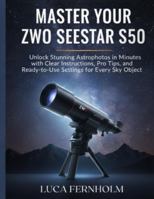 Master Your ZWO Seestar S50: Unlock Stunning Astrophotos in Minutes with Clear Instructions, Pro Tips, and Ready-to-Use Settings for Every Sky Object B0G4C2T8ZZ Book Cover