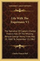 Life With The Esquimaux V2: The Narrative Of Captain Charles Francis Hall, Of The Whaling Barque George Henry, From May 29, 1860 To September 13, 1862 1163288837 Book Cover