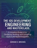 The iOS Development Engineering and Masterclass: A Complete Blueprint to Designing, Building, and Launching Apps in the Apple Ecosystem B0FSL7Q192 Book Cover