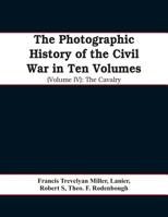The photographic history of the Civil War In Ten Volumes (Volume IV): The Cavalry 1013296877 Book Cover