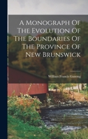 A Monograph Of The Evolution Of The Boundaries Of The Province Of New Brunswick 1016868278 Book Cover
