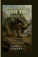 Monster Hunter Wilds Strategy Guide: A Comprehensive Handbook Detailing Every Method, Build, and Tactical Approach to Dominate the Endgame and Beyond B0FG2DBJ2H Book Cover
