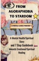 From Agoraphobia to Stardom: [Is mental illness forever?] A Mental Health/Spiritual Story and 7 Step Guidebook towards Emotional/Spiritual Healing B0G4WCTPFM Book Cover
