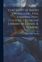 Check List of Books On Angling, Fish, Fisheries, Fish-Culture, Etc. in the Library of Daniel B. Fearing 1021690422 Book Cover