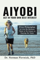 AIYOBI-Act In Your Own Best Interest: Five Principles to Live By Because There is No Future in Staying the Same 0983433690 Book Cover