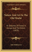 Nature And Art In The Old World: Or Sketches Of Travel In Europe And The Orient 1167017706 Book Cover