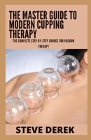 The Master Guide To Modern Cupping Therapy: The Complete Step-by-Step Source for Vacuum Therapy B09HG7G7HL Book Cover