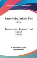Kayser Maximilian Der Erste: Dessen Leben, Tugenden Und Thaten (1653) 1166180875 Book Cover