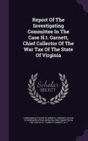 Report of the Investigating Committee in the Case H.T. Garnett, Chief Collector of the War Tax of the State of Virginia 1348221607 Book Cover