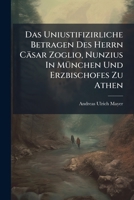 Das Uniustifizirliche Betragen Des Herrn Cäsar Zoglio, Nunzius In München Und Erzbischofes Zu Athen: Sammt Der Von Pius Vi. An Den Herrn Nunzius ... August Gebrachten Kaiserl. Hofdekrets, Die... 1247601978 Book Cover