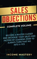 Sales Objections: Become a Master Closer and Increase Your Sales and Income by Learning How to Always Turn That No into a Yes Complete Volume 1647773164 Book Cover