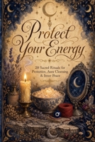 Protect Your Energy: 20 Sacred Rituals for Protection, Aura Cleansing & Inner Peace B0H5V7S34Z Book Cover
