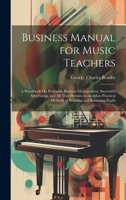 Business manual for music teachers;: A handbook on profitable business management, successful advertising, and all that pertains to the most practical methods of securing and retaining pupils, 1014053048 Book Cover