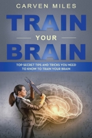 Train Your Brain: Top Secret Tips and Tricks You Need to Know to Train Your Brain 1688605304 Book Cover
