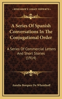 A Series Of Spanish Conversations In The Conjugational Order: A Series Of Commercial Letters And Short Stories 1165269821 Book Cover
