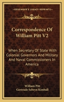 Correspondence Of William Pitt V2: When Secretary Of State With Colonial Governors And Military And Naval Commissioners In America 1430472022 Book Cover