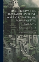 Simón Bolívar (El Libertador) Patriot, Warrior, Statesman, Father of Five Nations: A Sketch of His Life and His Work 1020050527 Book Cover