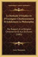 La Methode D'Etudier Et D'Enseigner Chretiennement Et Solidement La Philosophie: Par Rapport A La Religion Chrestienne Et Aux Ecritures (1685) 1104879468 Book Cover