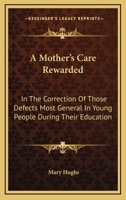 A Mother's Care Rewarded: In the Correction of Those Defects Most General in Young People, During Their Education 9354368921 Book Cover