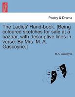 The Ladies' Hand-book. [Being coloured sketches for sale at a bazaar, with descriptive lines in verse. By Mrs. M. A. Gascoyne.] 1241033412 Book Cover