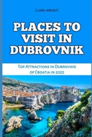 PLACES TO VISIT IN DUBROVNIK: Top Attractions in Dubrovnik of Croatia in 2025 (TRAVELS, VACATIONS AND TOURS) B0DQ8DNT2J Book Cover
