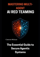 Mastering Multi-Agent AI Red Teaming: The Essential Guide to Secure Agentic Systems B0FCLC7FS3 Book Cover