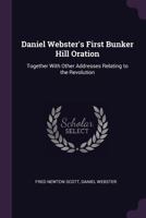 Daniel Webster's First Bunker Hill Oration: Together with Other Addresses Relating to the Revolution... 1163262625 Book Cover