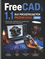 FreeCAD 1.1 DLA POCZATKUJACYCH PRZEWODNIK 2026: Modelowanie, projektowanie i drukowanie 3D krok po kroku dla nowych uzytkowników (Polish Edition) B0H2HD9TCY Book Cover