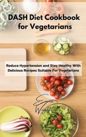 DASH Diet Cookbook for Vegetarians: Reduce Hypertension and Stay Healthy With Delicious Recipes Suitable For Vegetarians 180299484X Book Cover