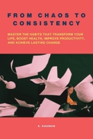 From Chaos to Consistency: Master the Habits That Transform Your Life, Boost Health, Improve Productivity, and Achieve Lasting Change B0DXFKPCF3 Book Cover