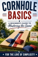 Cornhole Basics: A Beginner's Guide to Mastering the Game (For the Love of Simplicity) B0H9JP32GT Book Cover