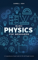 Basic Physics for Beginners: A Comprehensive Study Guide for the Self-Taught Scientist B0BWHJVHYT Book Cover