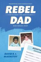 Rebel Dad: Triumphing Over Bureaucracy to Adopt Two Orphans Born Worlds Apart 1525529544 Book Cover