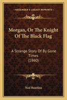 Morgan, Or The Knight Of The Black Flag: A Strange Story Of By Gone Times 1166288315 Book Cover