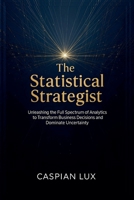 The Statistical Strategist: Unleashing the Full Spectrum of Analytics to Transform Business Decisions and Dominate Uncertainty (Strategic Advantage Series) B0FMXF7C17 Book Cover