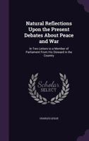 Natural Reflections Upon the Present Debates about Peace and War: In Two Letters to a Member of Parliament from His Steward in the Country 1356837980 Book Cover