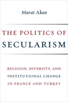 The Politics of Secularism: Religion, Diversity, and Institutional Change in France and Turkey 0231181809 Book Cover