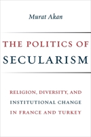 The Politics of Secularism: Religion, Diversity, and Institutional Change in France and Turkey 0231181817 Book Cover