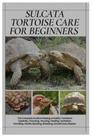 Sulcata Tortoise Care for Beginners: The Complete Guide to Raising a Healthy Tortoise in Captivity, Choosing, Housing, Feeding, Hydration, Handling, Health, Bonding, Breeding, Growth and Lifespan B0FPR4N4HN Book Cover