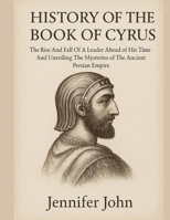 HISTORY OF THE BOOK OF CYRUS:: The Rise And Fall Of A Leader Ahead of His Time And Unveiling The Mysteries of The Ancient Persian Empire B0FQJ658SC Book Cover