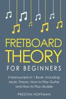 Fretboard Theory: For Beginners - Bundle - The Only 3 Books You Need to Learn Fretboard Music Theory, Ukulele and Guitar Fretboard Technique Today (Music Best Seller Book 14) 1983592374 Book Cover